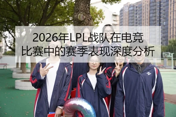 2026年LPL战队在电竞比赛中的赛季表现深度分析