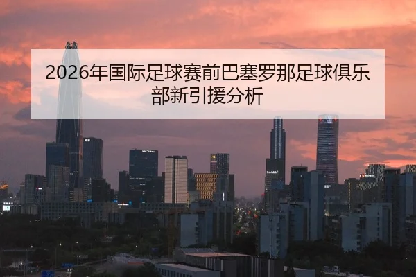 2026年国际足球赛前巴塞罗那足球俱乐部新引援分析