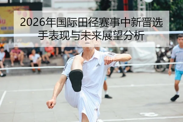 2026年国际田径赛事中新晋选手表现与未来展望分析