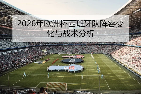 2026年欧洲杯西班牙队阵容变化与战术分析