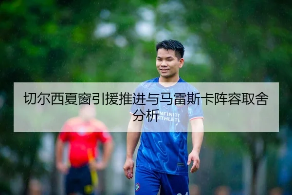 切尔西夏窗引援推进与马雷斯卡阵容取舍分析