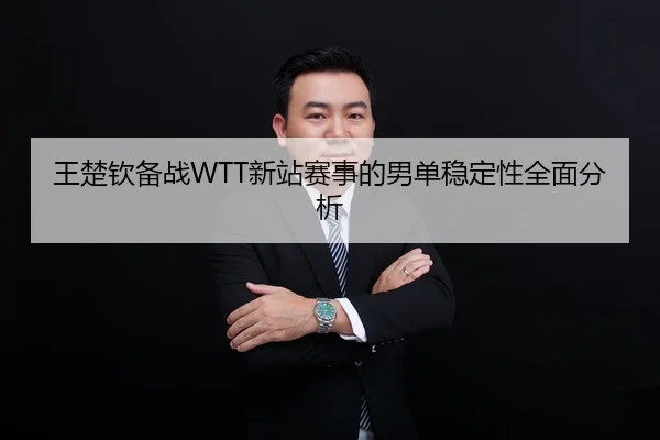 王楚钦备战WTT新站赛事的男单稳定性全面分析