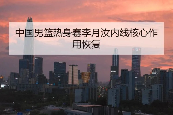 中国男篮热身赛李月汝内线核心作用恢复