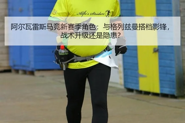 阿尔瓦雷斯马竞新赛季角色：与格列兹曼搭档影锋，战术升级还是隐患？