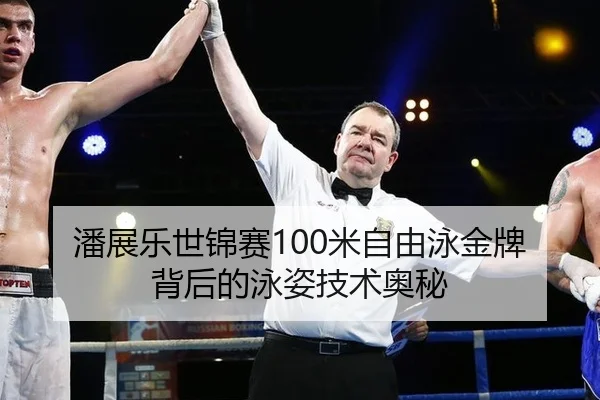 潘展乐世锦赛100米自由泳金牌背后的泳姿技术奥秘