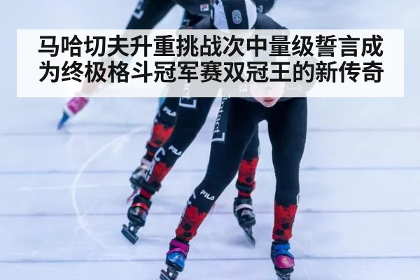 马哈切夫升重挑战次中量级誓言成为终极格斗冠军赛双冠王的新传奇